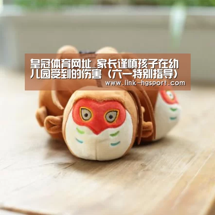 皇冠体育网址_家长谨慎孩子在幼儿园受到的伤害(六一特别指导),入园(图1) 皇冠服务