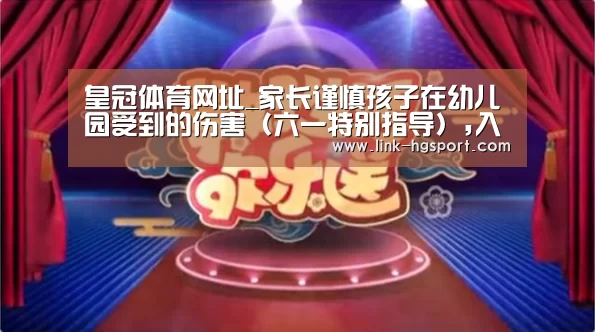皇冠体育网址_家长谨慎孩子在幼儿园受到的伤害(六一特别指导),入园(图2) 皇冠服务