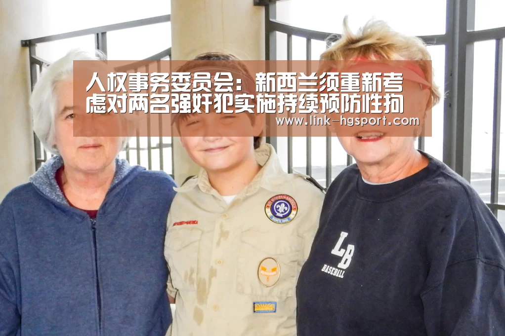 人权事务委员会:新西兰须重新考虑对两名强奸犯实施持续预防性拘留-皇冠功能(图3) 皇冠功能
