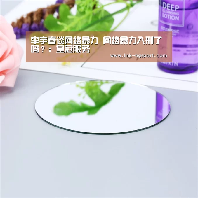 李宇春谈网络暴力 网络暴力入刑了吗?:皇冠服务(图1) 皇冠功能