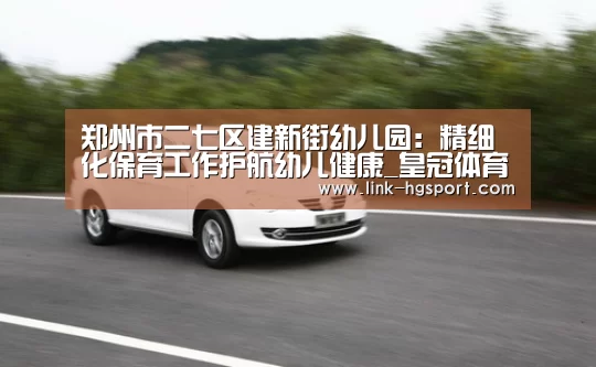 郑州市二七区建新街幼儿园:精细化保育工作护航幼儿健康_皇冠体育官网(图3) 皇冠体育网址