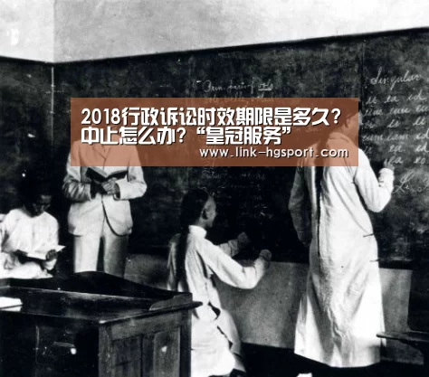2018行政诉讼时效期限是多久?中止怎么办?“皇冠服务”(图1) 皇冠体育官网