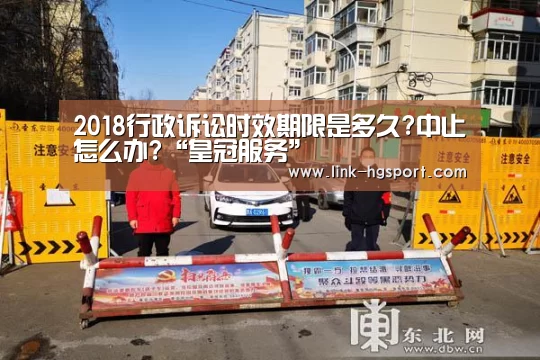 2018行政诉讼时效期限是多久?中止怎么办?“皇冠服务”(图3) 皇冠体育网址